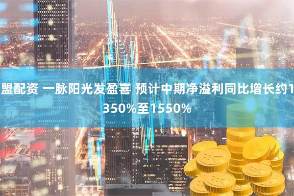 盟配资 一脉阳光发盈喜 预计中期净溢利同比增长约1350%至1550%