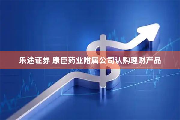 乐途证券 康臣药业附属公司认购理财产品