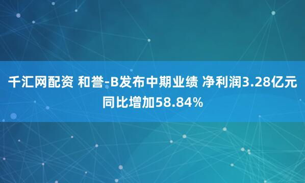千汇网配资 和誉-B发布中期业绩 净利润3.28亿元同比增加58.84%
