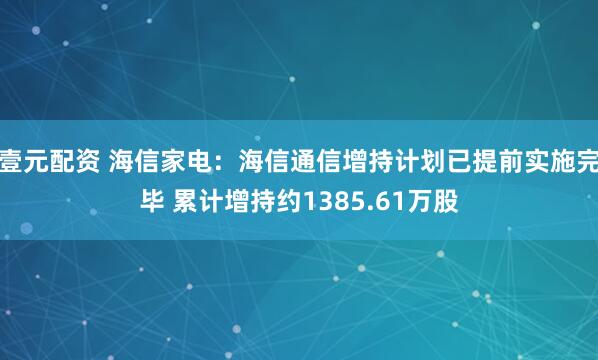 壹元配资 海信家电：海信通信增持计划已提前实施完毕 累计增持约1385.61万股