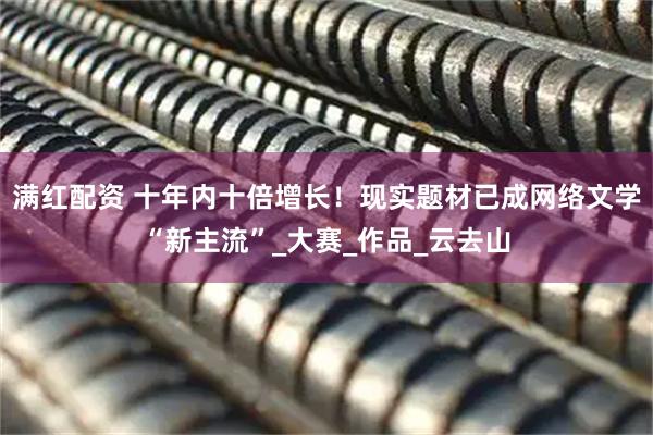 满红配资 十年内十倍增长！现实题材已成网络文学“新主流”_大赛_作品_云去山