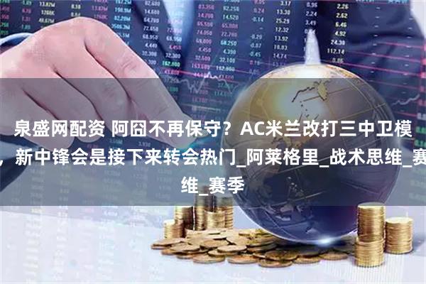 泉盛网配资 阿囧不再保守？AC米兰改打三中卫模式，新中锋会是接下来转会热门_阿莱格里_战术思维_赛季
