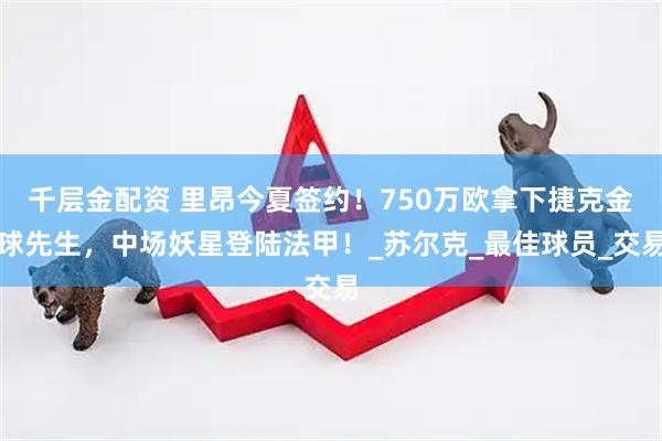 千层金配资 里昂今夏签约！750万欧拿下捷克金球先生，中场妖星登陆法甲！_苏尔克_最佳球员_交易