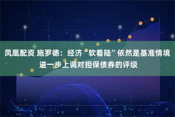 凤凰配资 施罗德：经济“软着陆”依然是基准情境 进一步上调对担保债券的评级