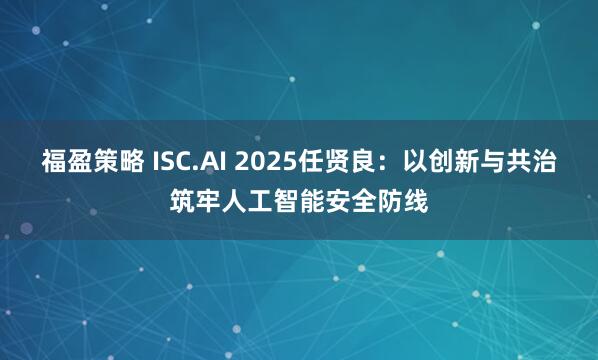福盈策略 ISC.AI 2025任贤良：以创新与共治筑牢人工智能安全防线