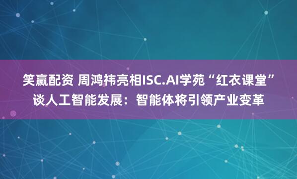 笑赢配资 周鸿祎亮相ISC.AI学苑“红衣课堂”谈人工智能发展：智能体将引领产业变革