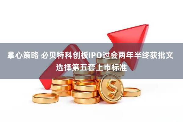 掌心策略 必贝特科创板IPO过会两年半终获批文 选择第五套上市标准