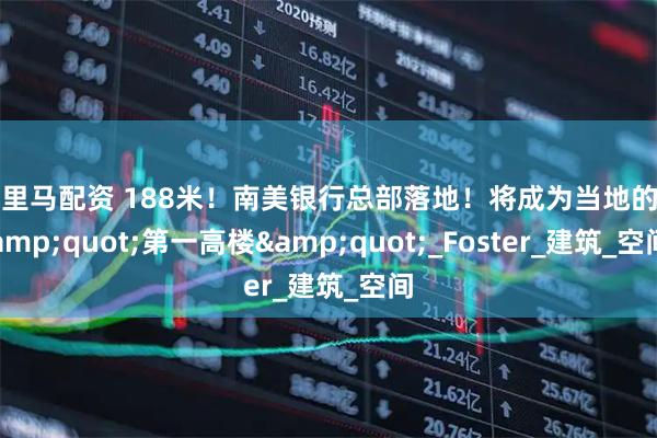 千里马配资 188米！南美银行总部落地！将成为当地的 &quot;第一高楼&quot;_Foster_建筑_空间