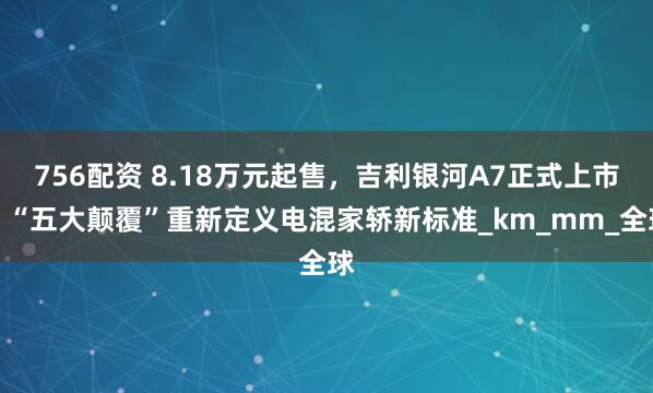 756配资 8.18万元起售，吉利银河A7正式上市！“五大颠覆”重新定义电混家轿新标准_km_mm_全球