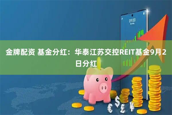 金牌配资 基金分红：华泰江苏交控REIT基金9月2日分红