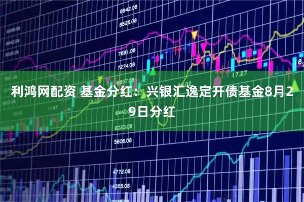 利鸿网配资 基金分红：兴银汇逸定开债基金8月29日分红