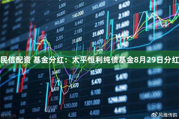 民信配资 基金分红：太平恒利纯债基金8月29日分红