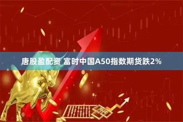 唐股盈配资 富时中国A50指数期货跌2%