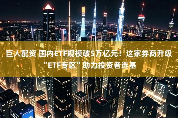 巨人配资 国内ETF规模破5万亿元！这家券商升级“ETF专区”助力投资者选基