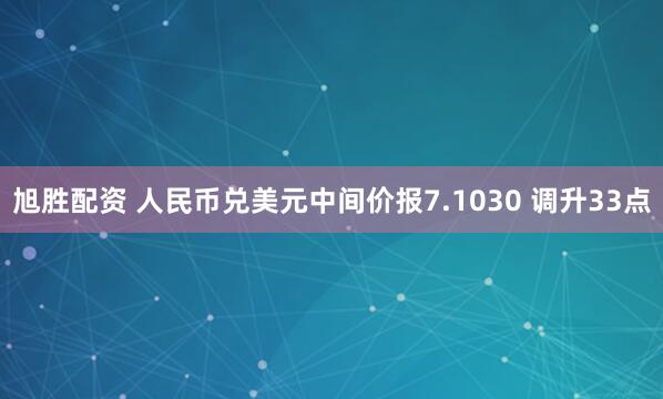 旭胜配资 人民币兑美元中间价报7.1030 调升33点