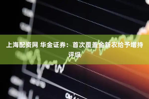 上海配资网 华金证券：首次覆盖金新农给予增持评级