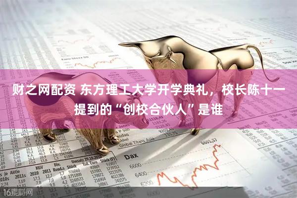 财之网配资 东方理工大学开学典礼，校长陈十一提到的“创校合伙人”是谁