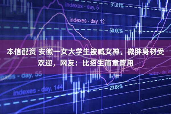 本信配资 安徽一女大学生被喊女神，微胖身材受欢迎，网友：比招生简章管用