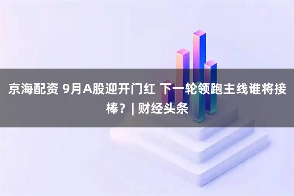 京海配资 9月A股迎开门红 下一轮领跑主线谁将接棒？| 财经头条