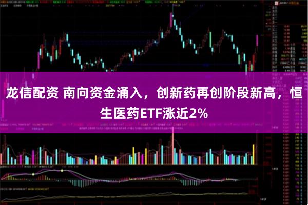 龙信配资 南向资金涌入，创新药再创阶段新高，恒生医药ETF涨近2%
