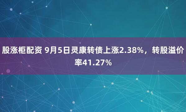 股涨柜配资 9月5日灵康转债上涨2.38%，转股溢价率41.27%