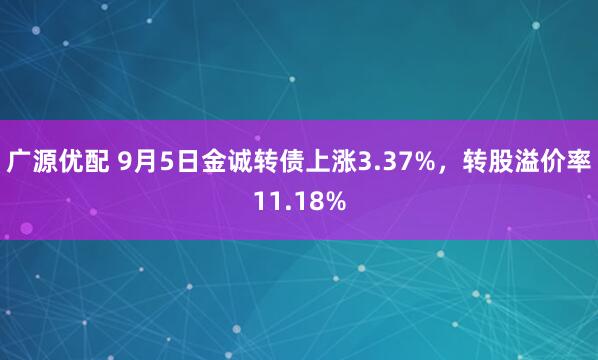 广源优配 9月5日金诚转债上涨3.37%，转股溢价率11.18%