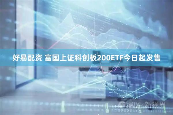 好易配资 富国上证科创板200ETF今日起发售