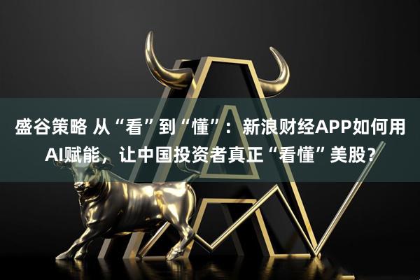 盛谷策略 从“看”到“懂”：新浪财经APP如何用AI赋能，让中国投资者真正“看懂”美股？