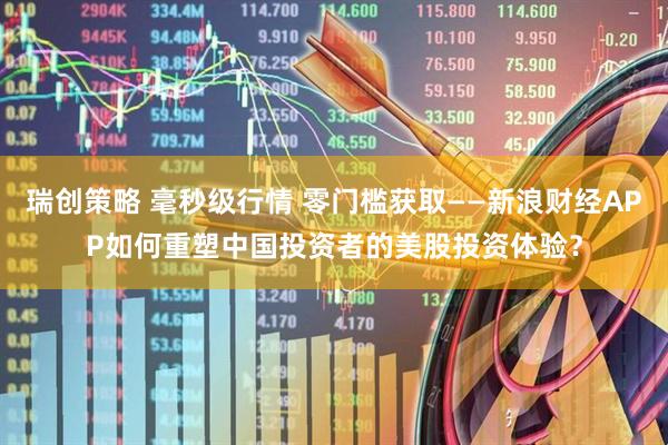 瑞创策略 毫秒级行情 零门槛获取——新浪财经APP如何重塑中国投资者的美股投资体验？