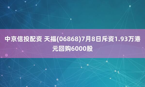 中京信投配资 天福(06868)7月8日斥资1.93万港元回购6000股