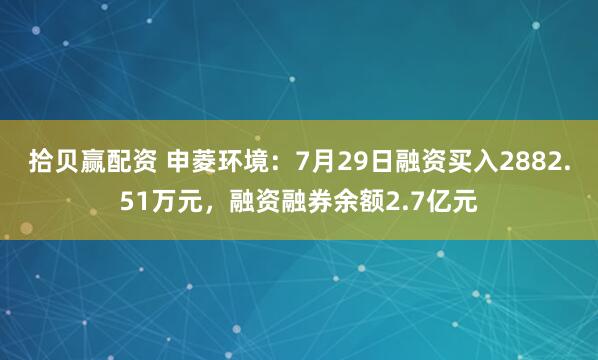 拾贝赢配资 申菱环境：7月29日融资买入2882.51万元，融资融券余额2.7亿元
