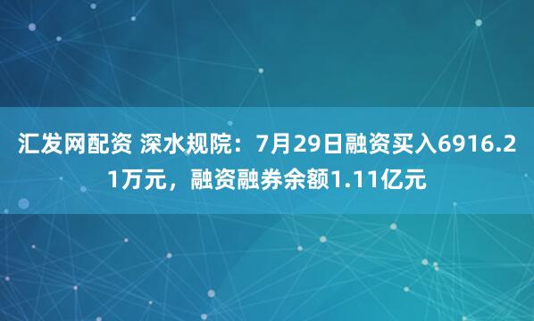 汇发网配资 深水规院：7月29日融资买入6916.21万元，融资融券余额1.11亿元